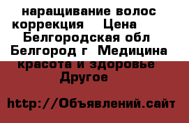  наращивание волос, коррекция. › Цена ­ 15 - Белгородская обл., Белгород г. Медицина, красота и здоровье » Другое   